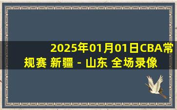 2025年01月01日CBA常规赛 新疆 - 山东 全场录像